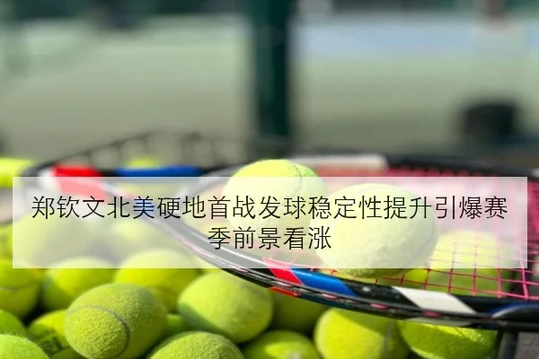 郑钦文北美硬地首战发球稳定性提升引爆赛季前景看涨